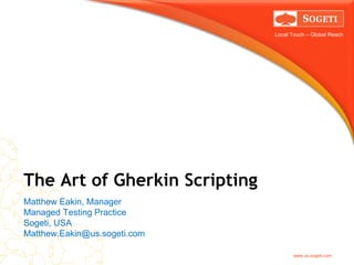 Local Touch – Global Reach
www.us.sogeti.com
The Art of Gherkin Scripting
Matthew Eakin, Manager
Managed Testing Practice
Sogeti, USA
Matthew.Eakin@us.sogeti.com
 