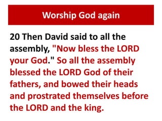 Worship God again 
20 Then David said to all the 
assembly, "Now bless the LORD 
your God." So all the assembly 
blessed the LORD God of their 
fathers, and bowed their heads 
and prostrated themselves before 
the LORD and the king. 
 