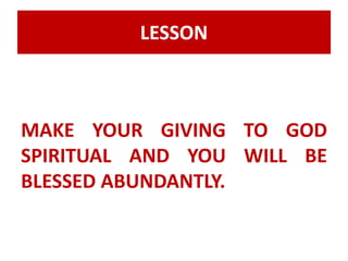 LESSON 
MAKE YOUR GIVING TO GOD 
SPIRITUAL AND YOU WILL BE 
BLESSED ABUNDANTLY. 
 