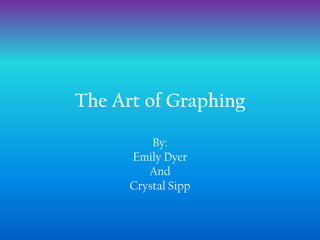 The Art of Graphing

          By:
      Emily Dyer
         And
      Crystal Sipp
 