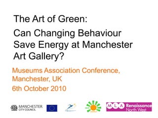 The Art of Green:
Can Changing Behaviour
Save Energy at Manchester
Art Gallery?
Museums Association Conference,
Manchester, UK
6th October 2010
 