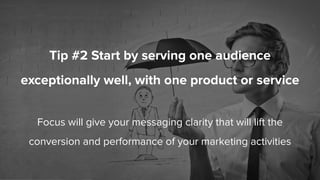 Tip #2 Start by serving one audience
exceptionally well, with one product or service
Focus will give your messaging clarit...