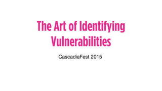 The Art of Identifying
Vulnerabilities
CascadiaFest 2015
 