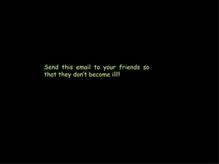 Send this email to your friends so that they don’t become ill!! 
