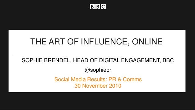 THE ART OF INFLUENCE, ONLINE
Leadership Conference 2010
Social Media Results: PR & Comms
30 November 2010
SOPHIE BRENDEL, HEAD OF DIGITAL ENGAGEMENT, BBC
@sophiebr
 