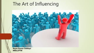 The Art of Influencing
Reyaz Kausar Siddiqui
MBA,CPTM
 