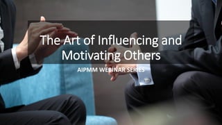 The Art of Influencing and
Motivating Others
AIPMM WEBINAR SERIES
 