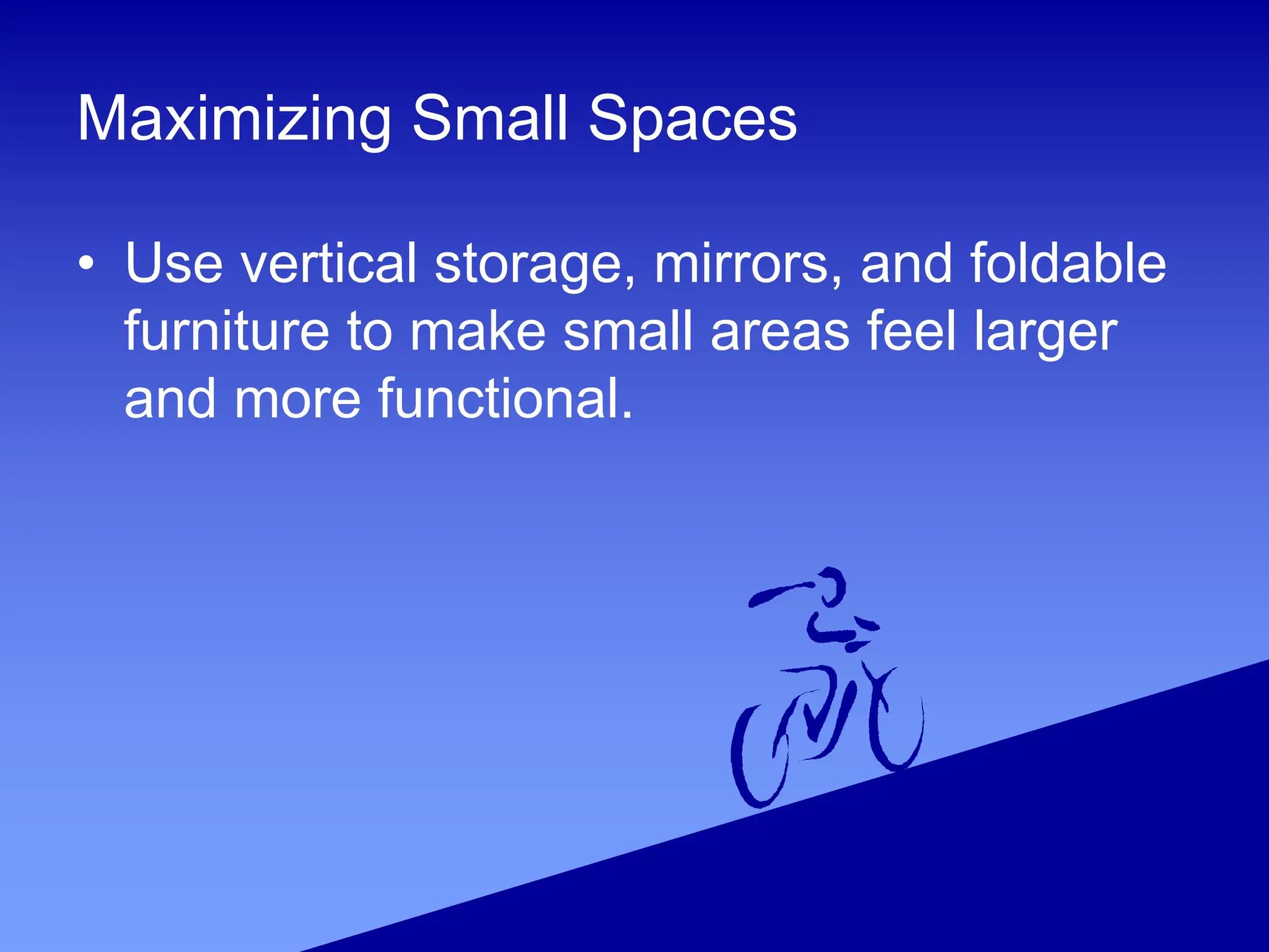 Maximizing Small Spaces
• Use vertical storage, mirrors, and foldable
furniture to make small areas feel larger
and more functional.
 