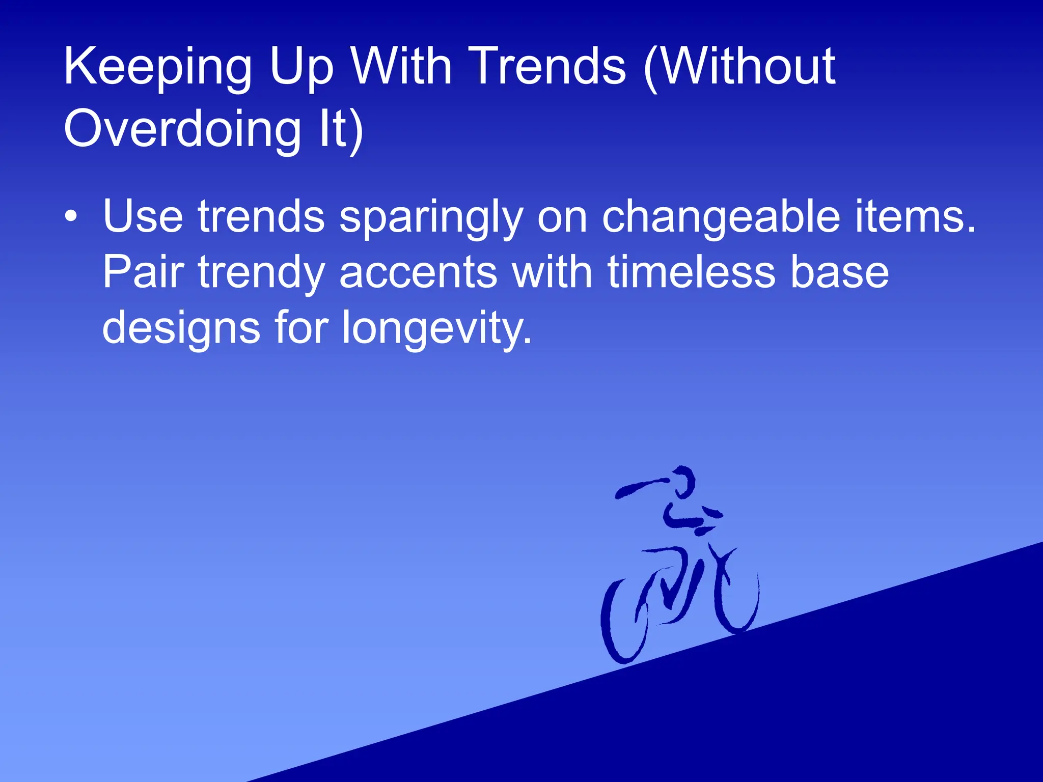 Keeping Up With Trends (Without
Overdoing It)
• Use trends sparingly on changeable items.
Pair trendy accents with timeless base
designs for longevity.
 