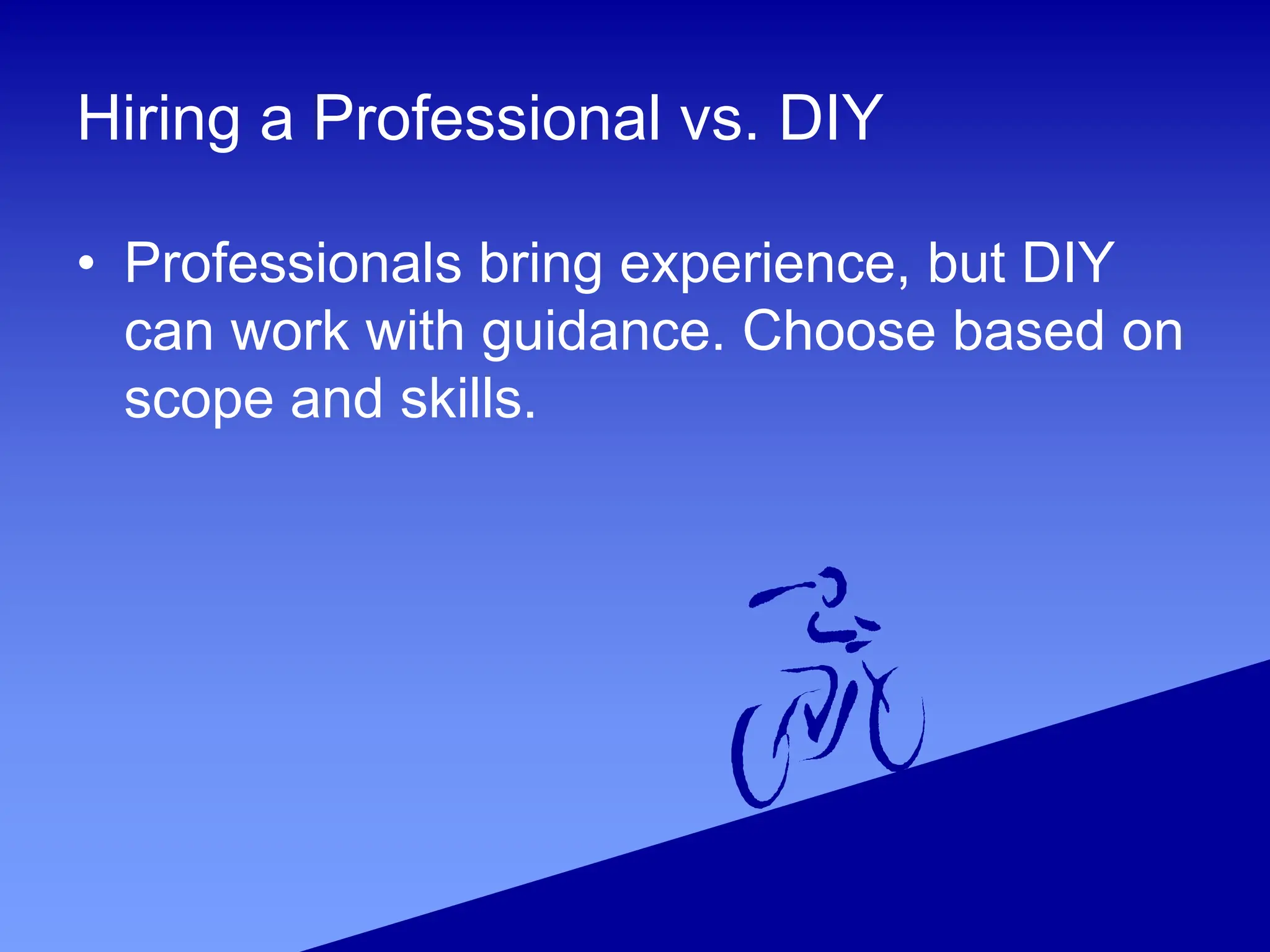 Hiring a Professional vs. DIY
• Professionals bring experience, but DIY
can work with guidance. Choose based on
scope and skills.
 