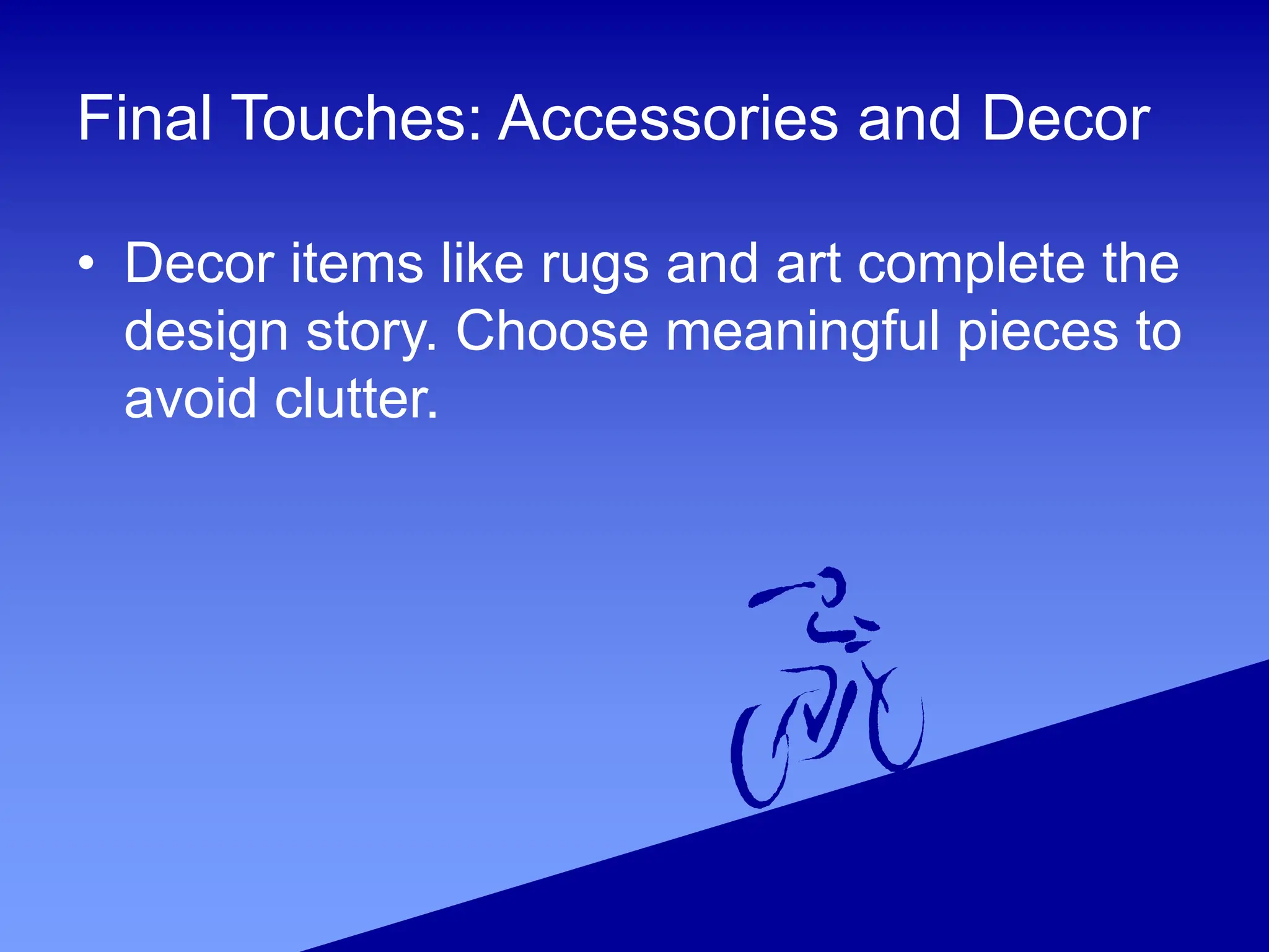 Final Touches: Accessories and Decor
• Decor items like rugs and art complete the
design story. Choose meaningful pieces to
avoid clutter.
 