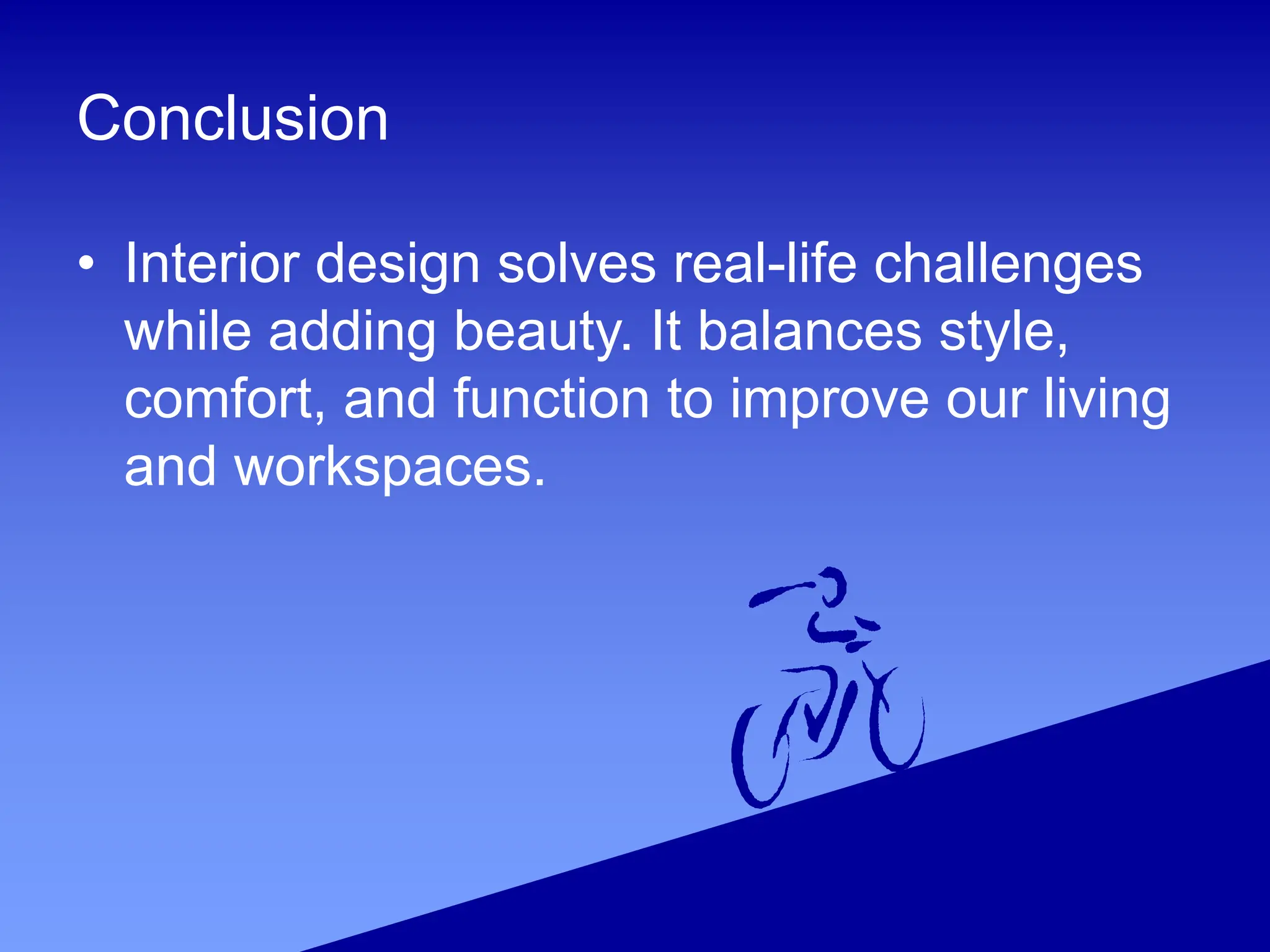 Conclusion
• Interior design solves real-life challenges
while adding beauty. It balances style,
comfort, and function to improve our living
and workspaces.
 