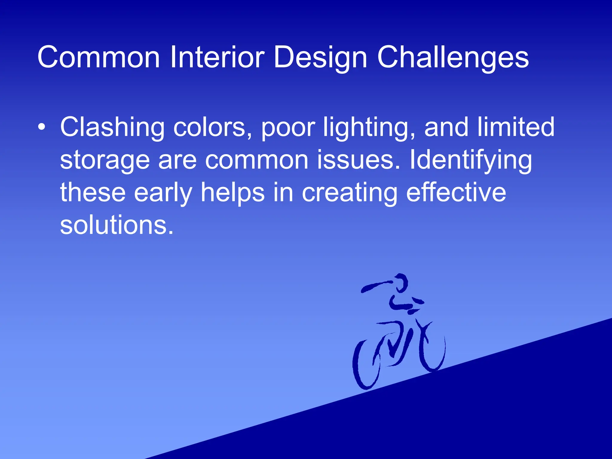 Common Interior Design Challenges
• Clashing colors, poor lighting, and limited
storage are common issues. Identifying
these early helps in creating effective
solutions.
 
