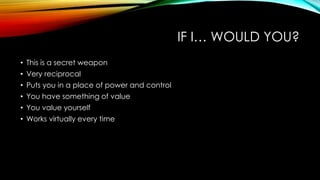 IF I… WOULD YOU?
• This is a secret weapon
• Very reciprocal
• Puts you in a place of power and control
• You have something of value

• You value yourself
• Works virtually every time

 