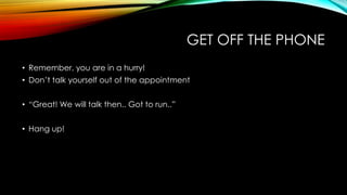 GET OFF THE PHONE
• Remember, you are in a hurry!
• Don‟t talk yourself out of the appointment
• “Great! We will talk then.. Got to run..”
• Hang up!

 