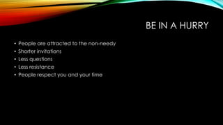 BE IN A HURRY
• People are attracted to the non-needy
• Shorter invitations
• Less questions
• Less resistance

• People respect you and your time

 
