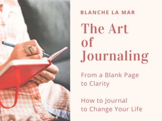 BLANCHE LA MAR
The Art
of
Journaling
From a Blank Page
to Clarity
How to Journal
to Change Your Life
 