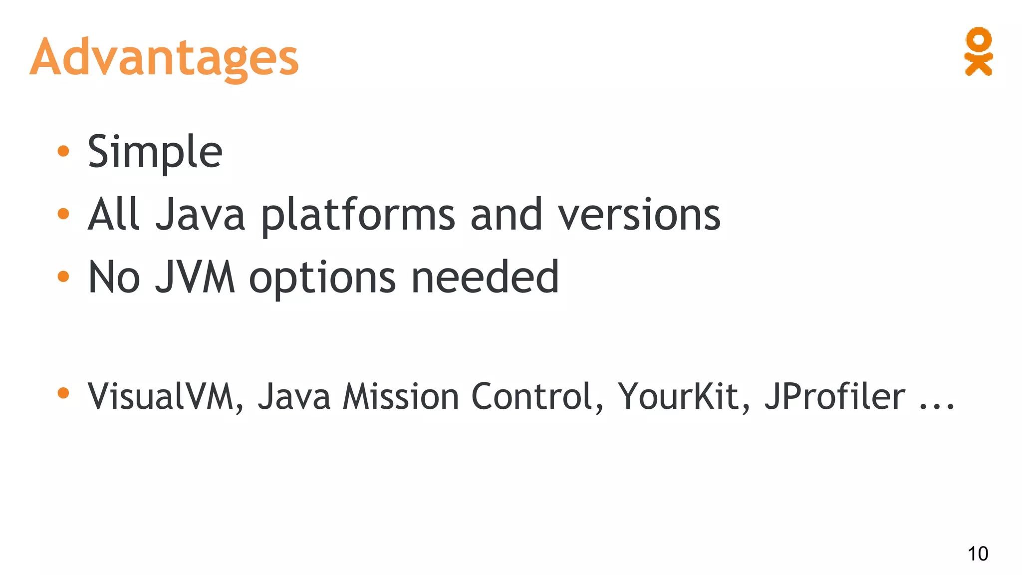 • Simple
• All Java platforms and versions
• No JVM options needed
• VisualVM, Java Mission Control, YourKit, JProfiler ...
Advantages
10
 