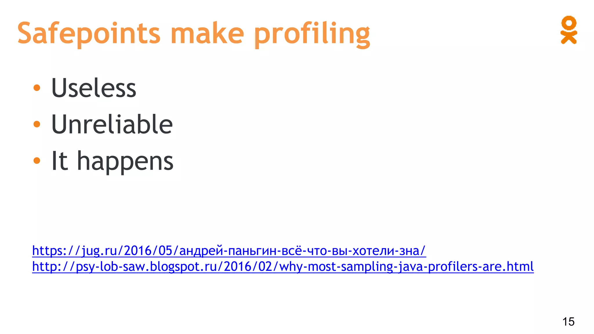 • Useless
• Unreliable
• It happens
https://jug.ru/2016/05/андрей-паньгин-всё-что-вы-хотели-зна/
http://psy-lob-saw.blogspot.ru/2016/02/why-most-sampling-java-profilers-are.html
Safepoints make profiling
15
 