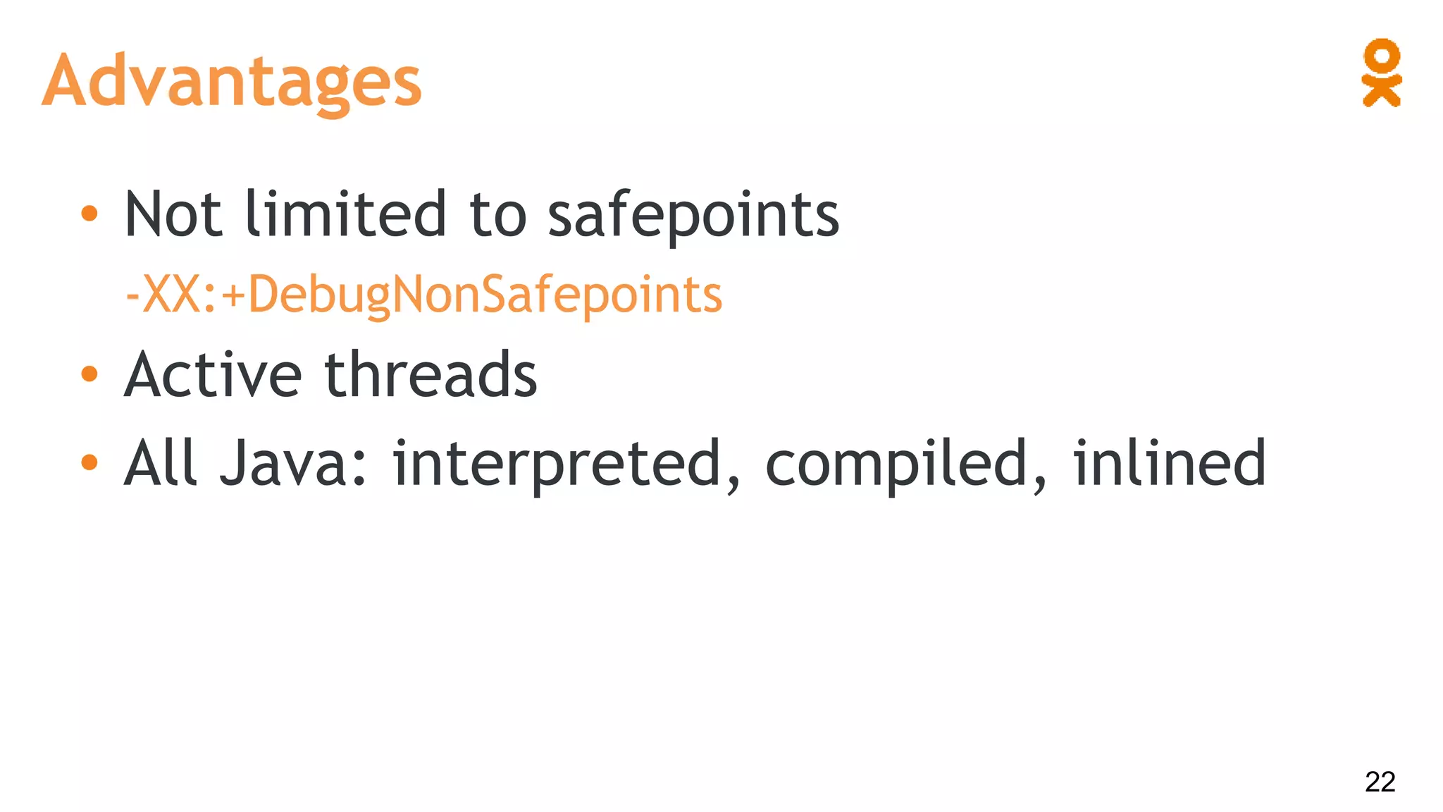 • Not limited to safepoints
-XX:+DebugNonSafepoints
• Active threads
• All Java: interpreted, compiled, inlined
Advantages
22
 