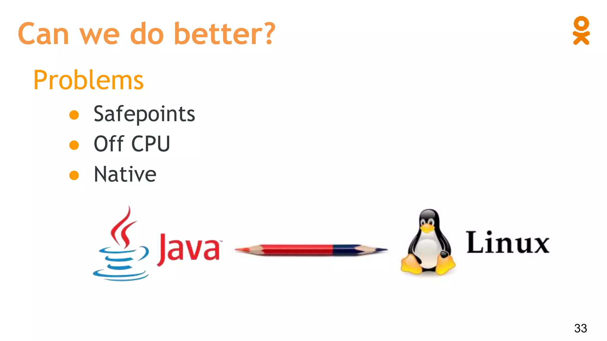 Problems
● Safepoints
● Off CPU
● Native
Can we do better?
33
 