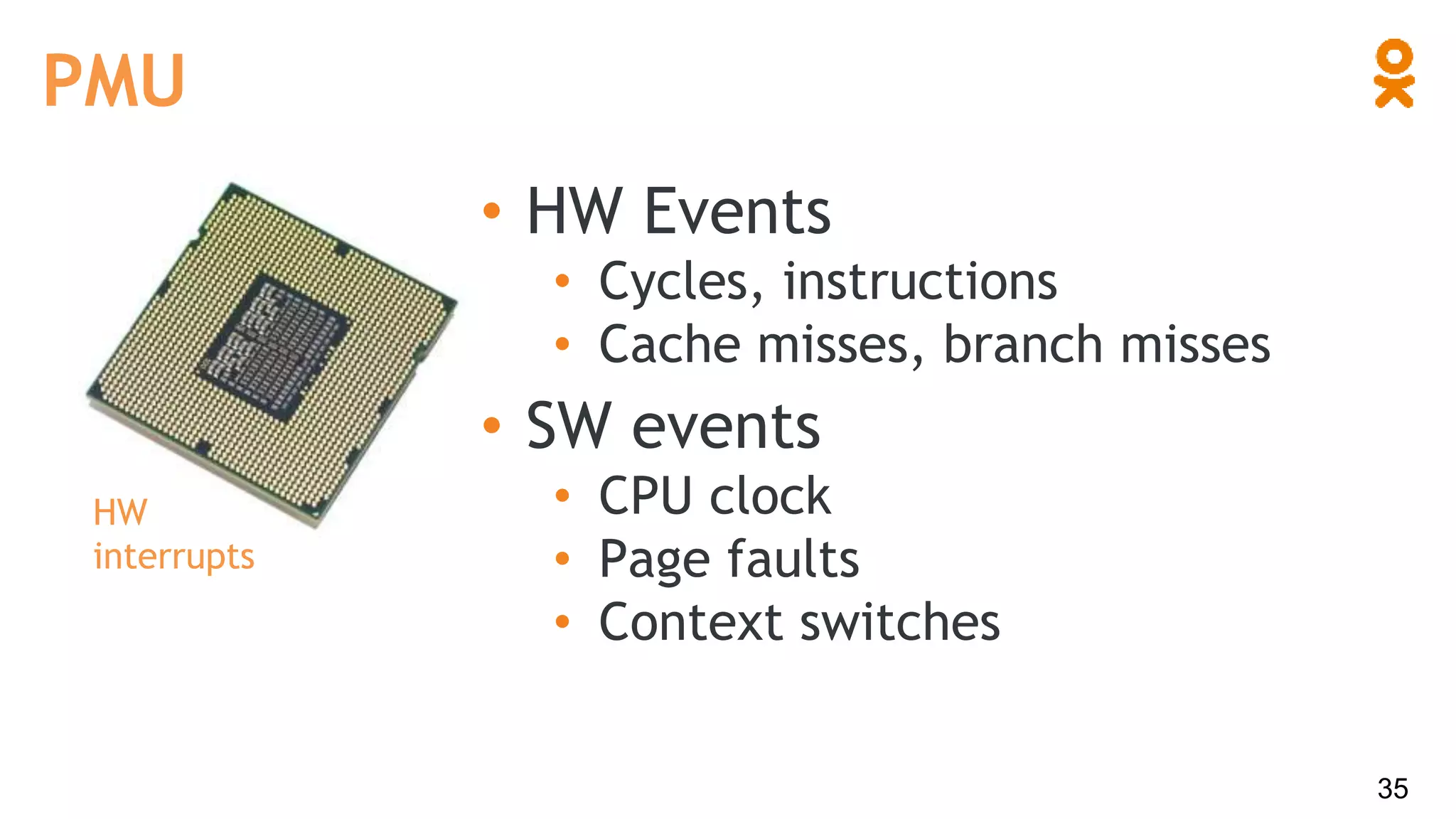 PMU
• HW Events
• Cycles, instructions
• Cache misses, branch misses
HW
interrupts
• SW events
• CPU clock
• Page faults
• Context switches
35
 