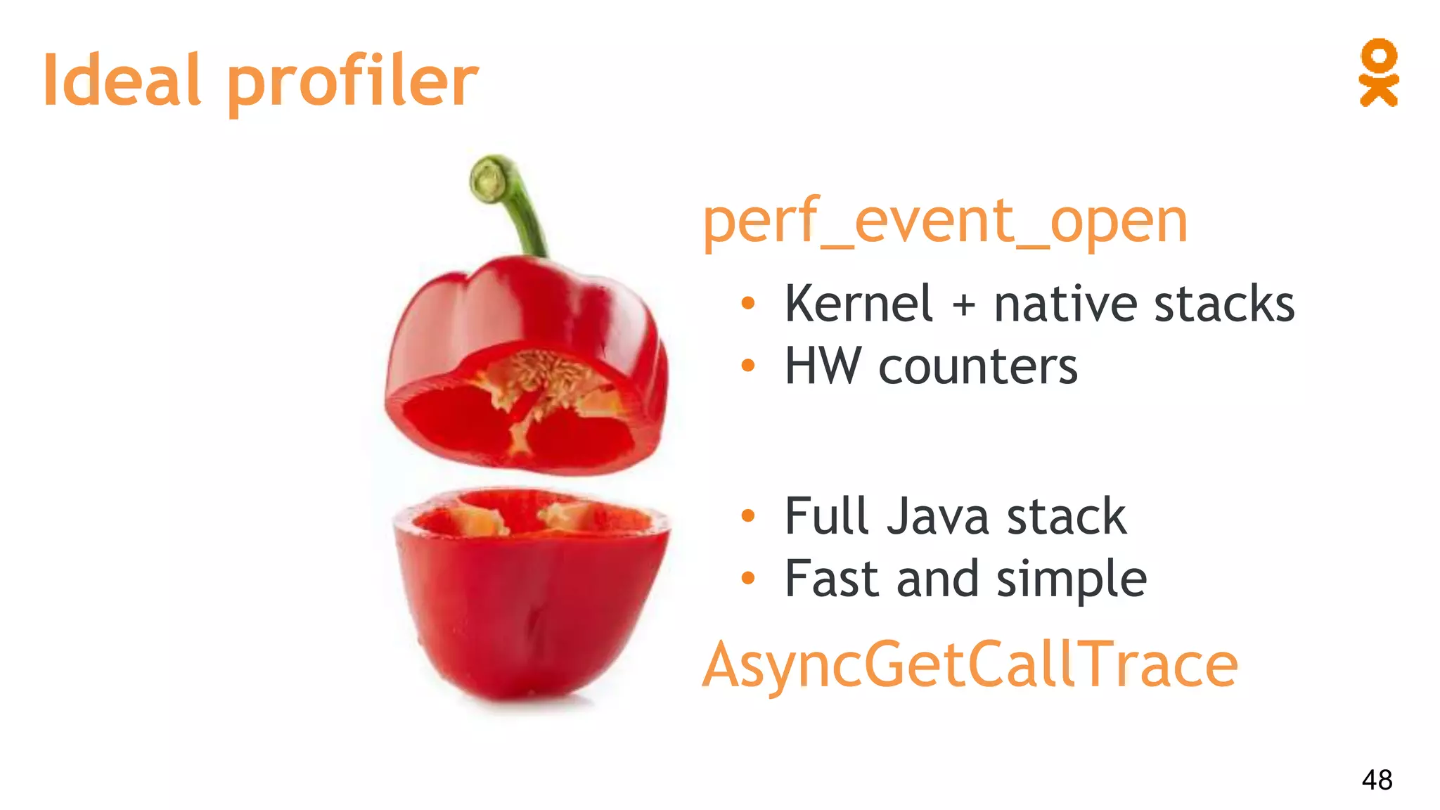 Ideal profiler
• Kernel + native stacks
• HW counters
• Full Java stack
• Fast and simple
perf_event_open
AsyncGetCallTrace
48
 