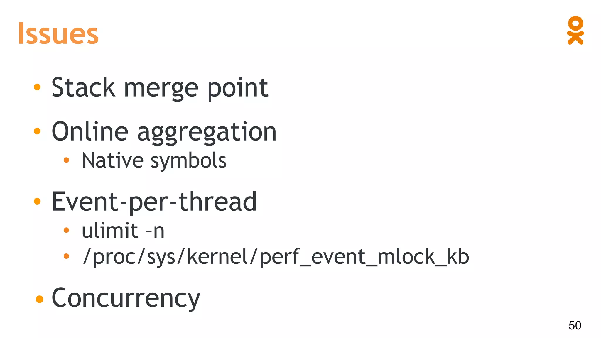 Issues
• Stack merge point
• Online aggregation
• Native symbols
• Event-per-thread
• ulimit –n
• /proc/sys/kernel/perf_event_mlock_kb
• Concurrency
50
 