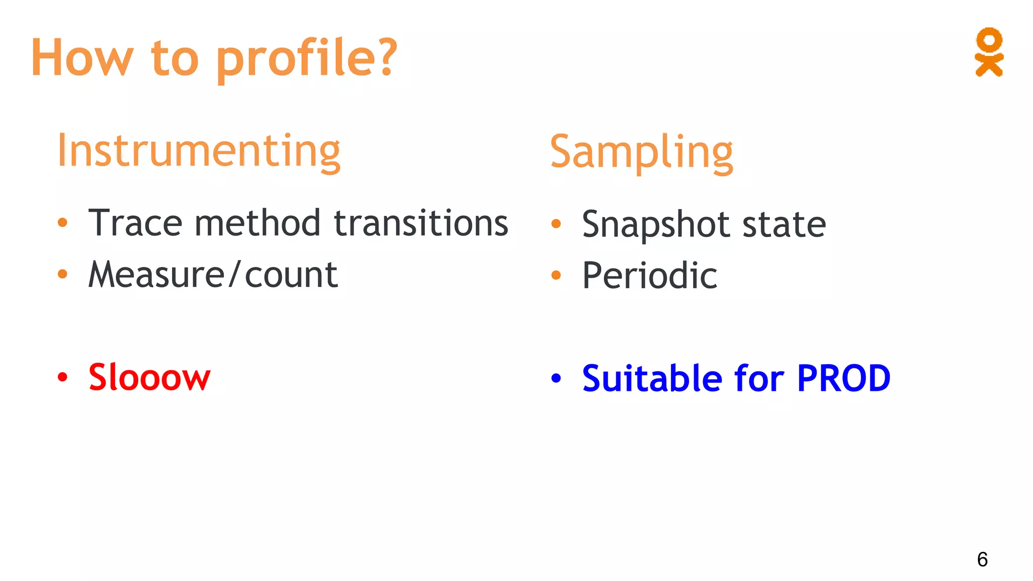 How to profile?
Instrumenting
• Trace method transitions
• Measure/count
• Slooow
Sampling
• Snapshot state
• Periodic
• Suitable for PROD
6
 