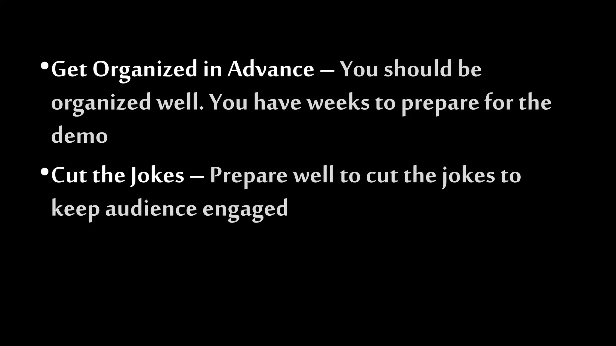 •Get Organized in Advance – You should be
organized well. You have weeksto preparefor the
demo
•Cut the Jokes – Prepare well to cut the jokes to
keepaudience engaged
 