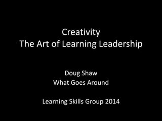 Creativity
The Art of Learning Leadership
Doug Shaw
What Goes Around
Learning Skills Group 2014
 