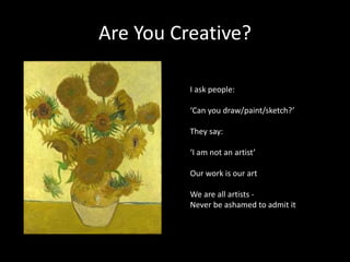 Are You Creative? 
I ask people: 
‘Can you draw/paint/sketch?’ 
They say: 
‘I am not an artist’ 
Our work is our art 
We a...