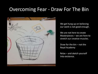 Overcoming Fear - Draw For The Bin 
We get hung up on believing 
our work is not good enough. 
We are not here to create 
...