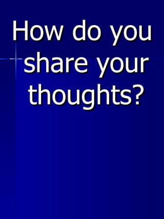 <ul><li>How do you share your thoughts? </li></ul>