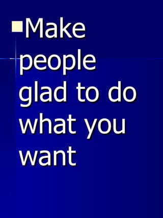 <ul><li>Make people glad to do what you want </li></ul>