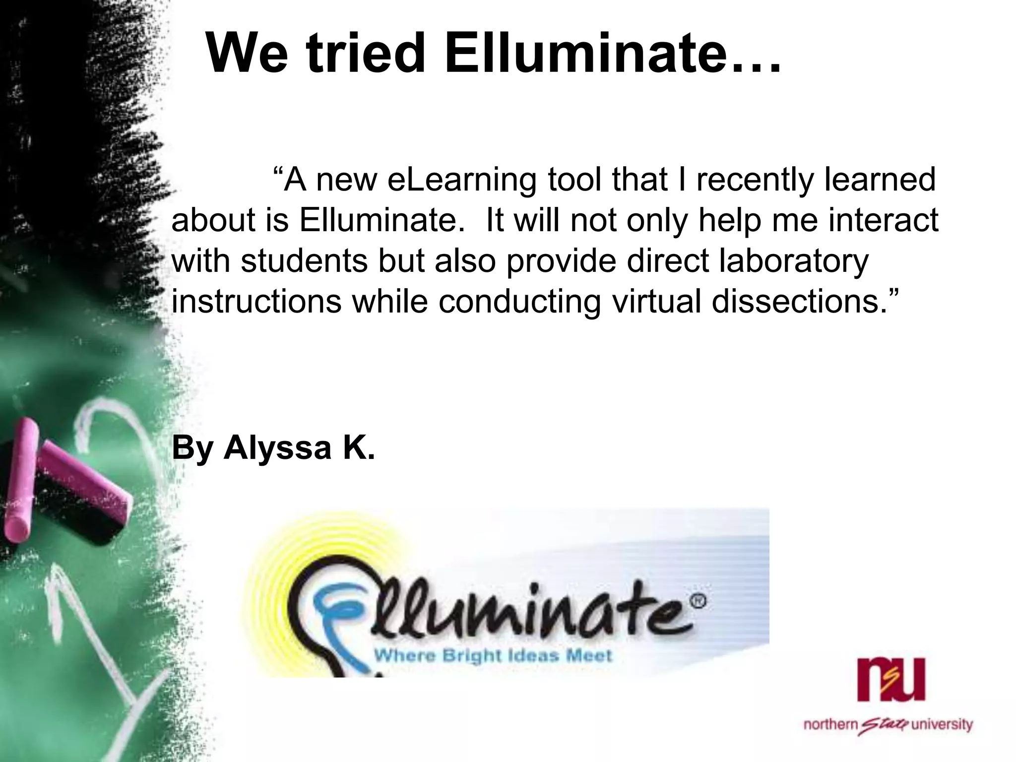 We tried Elluminate…	“A new eLearning tool that I recently learned about is Elluminate.  It will not only help me interact with students but also provide direct laboratory instructions while conducting virtual dissections.” By Alyssa K. 