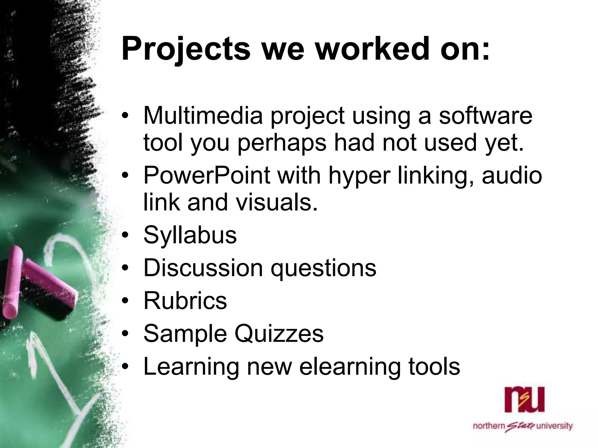 Projects we worked on:Multimedia project using a software tool you perhaps had not used yet.PowerPoint with hyper linking, audio link and visuals.SyllabusDiscussion questionsRubricsSample QuizzesLearning new elearning tools