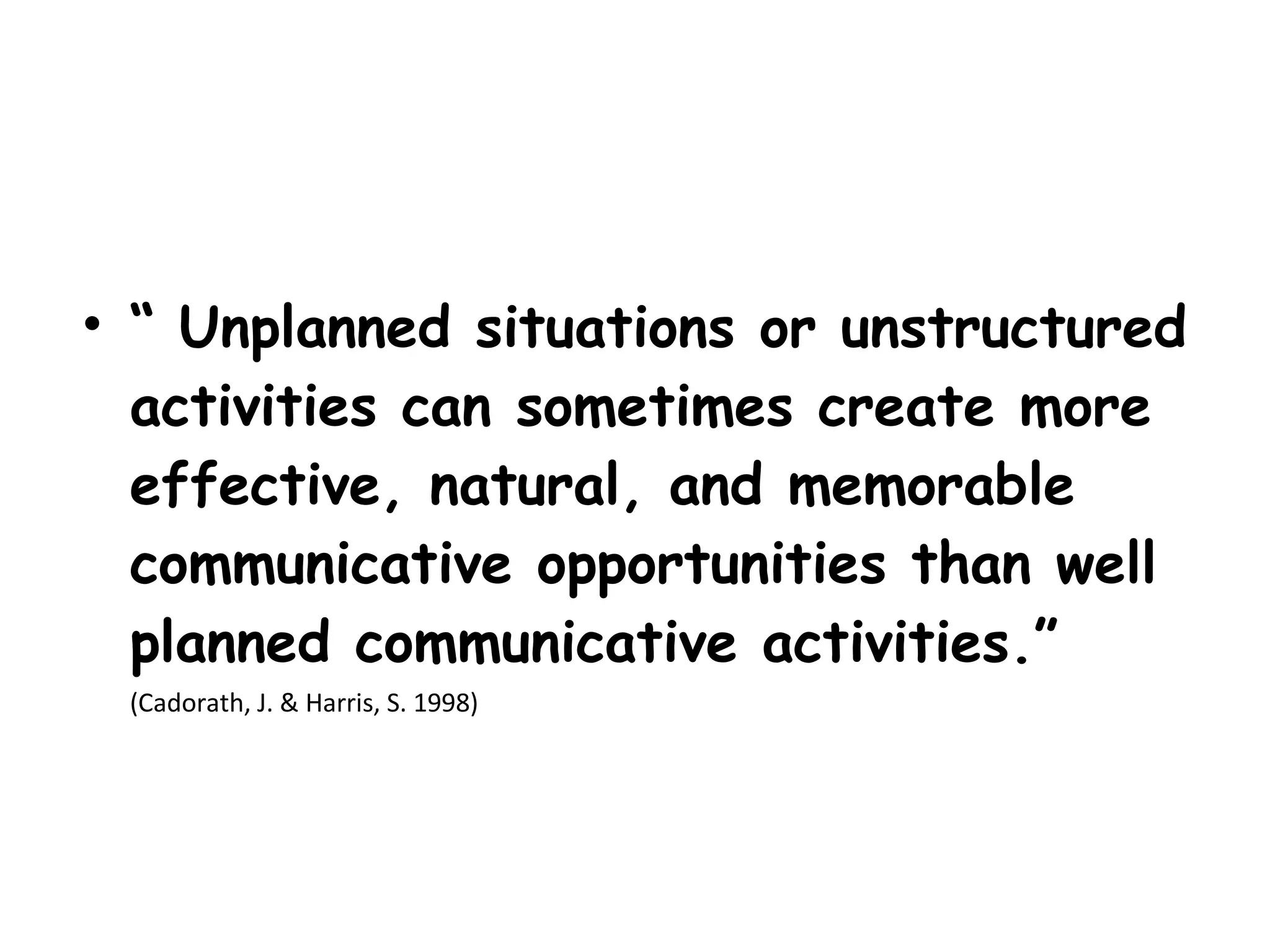 • “ Unplanned situations or unstructured
  activities can sometimes create more
  effective, natural, and memorable
  communicative opportunities than well
  planned communicative activities.”
 (Cadorath, J. & Harris, S. 1998)
 