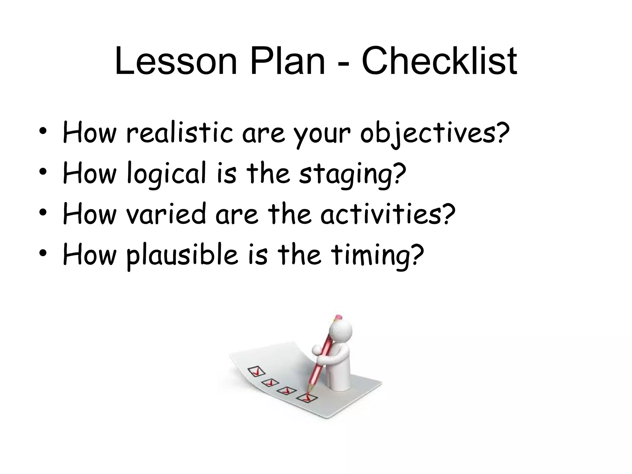 Lesson Plan - Checklist
•   How realistic are your objectives?
•   How logical is the staging?
•   How varied are the activities?
•   How plausible is the timing?
 