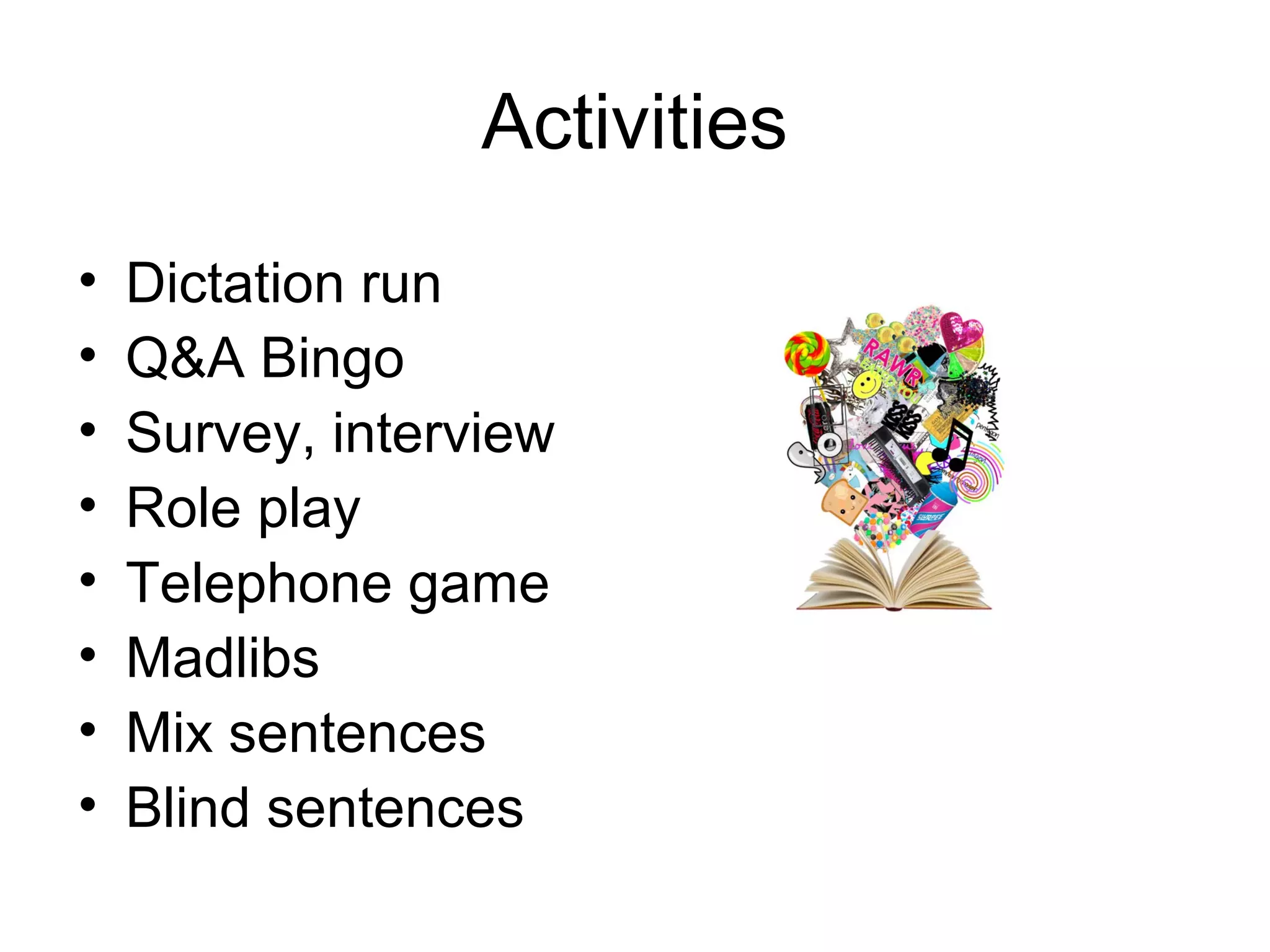 Activities
•   Dictation run
•   Q&A Bingo
•   Survey, interview
•   Role play
•   Telephone game
•   Madlibs
•   Mix sentences
•   Blind sentences
 