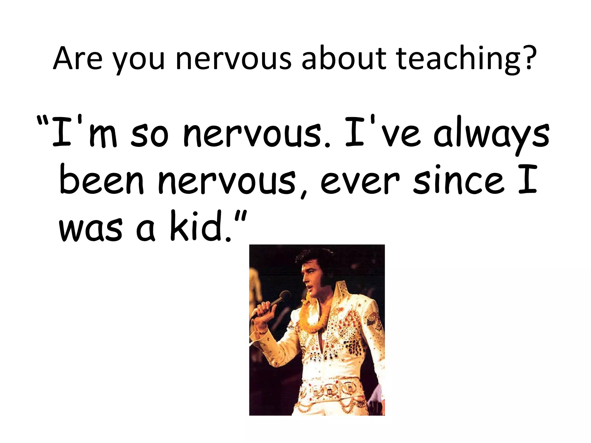 Are you nervous about teaching?

“I'm so nervous. I've always
 been nervous, ever since I
 was a kid.”
 