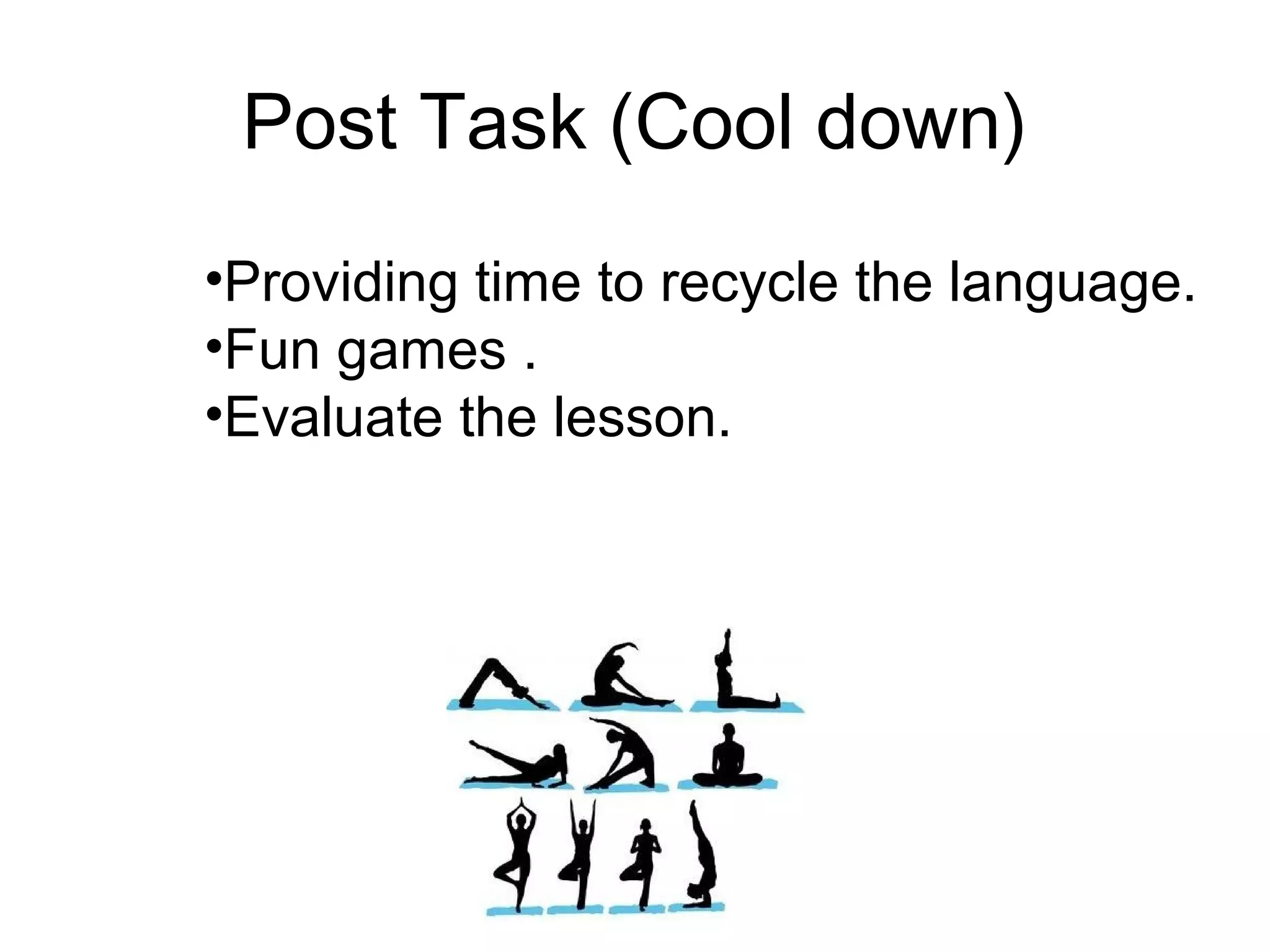 Post Task (Cool down)
•Providing time to recycle the language.
•Fun games .
•Evaluate the lesson.
 