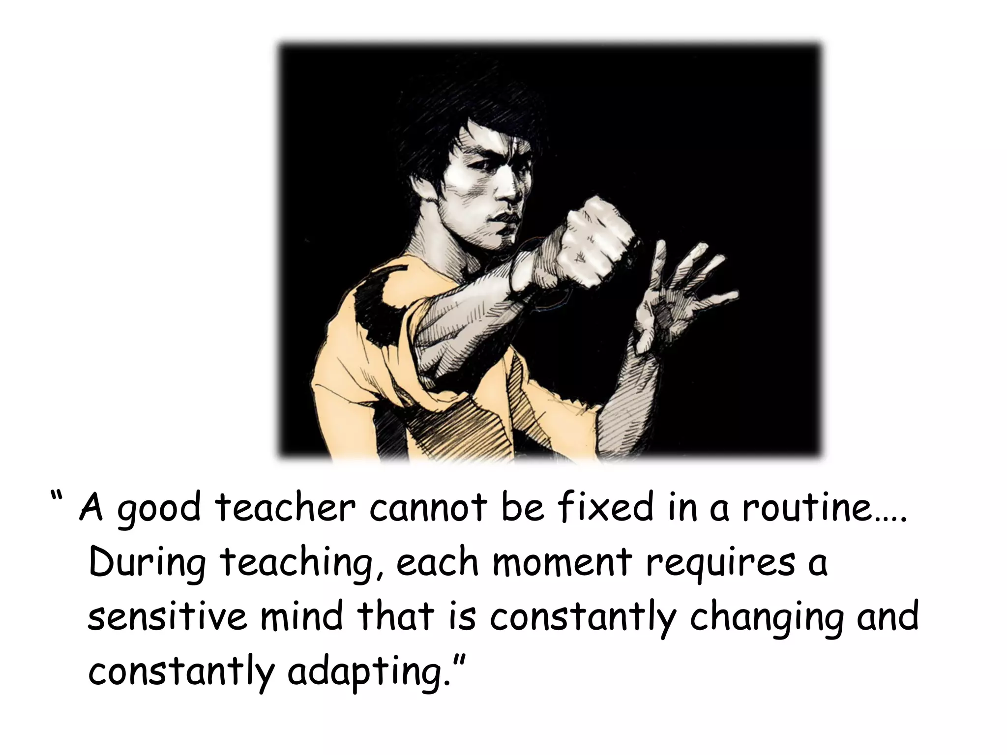 “ A good teacher cannot be fixed in a routine….
  During teaching, each moment requires a
  sensitive mind that is constantly changing and
  constantly adapting.”
 