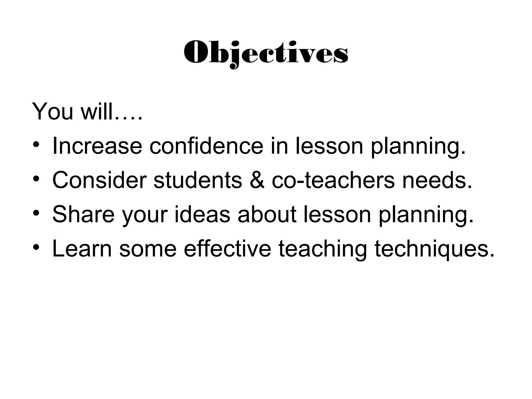 Objectives
You will….
• Increase confidence in lesson planning.
• Consider students & co-teachers needs.
• Share your ideas about lesson planning.
• Learn some effective teaching techniques.
 