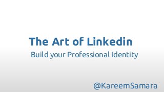 The Art of Linkedin
@KareemSamara
Build your Professional Identity
 