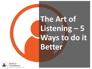 The Art of
Listening – 5
Ways to do it
Better
 