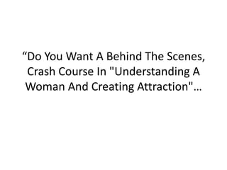 “Do You Want A Behind The Scenes,
 Crash Course In "Understanding A
 Woman And Creating Attraction"…
 