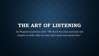 THE ART OF LISTENING
As Diogenes Laertius said: “We have two ears and only one
tongue in order that we may hear more and speak less.”
 