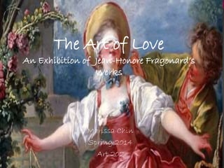 The Art of Love
An Exhibition of Jean-Honore Fragonard’s
Works
Marissa Chin
Spring 2014
Art 202
 