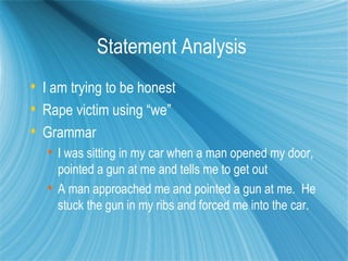 Statement Analysis
 I am trying to be honest
 Rape victim using “we”
 Grammar
    I was sitting in my car when a man opened my door,
     pointed a gun at me and tells me to get out
    A man approached me and pointed a gun at me. He
     stuck the gun in my ribs and forced me into the car.
 